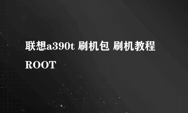 联想a390t 刷机包 刷机教程 ROOT