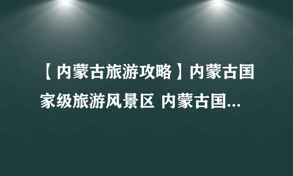 【内蒙古旅游攻略】内蒙古国家级旅游风景区 内蒙古国家级旅游景点地图