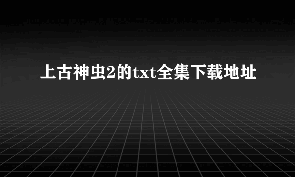 上古神虫2的txt全集下载地址