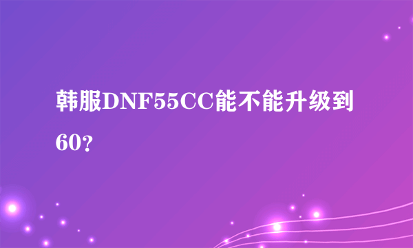 韩服DNF55CC能不能升级到60？