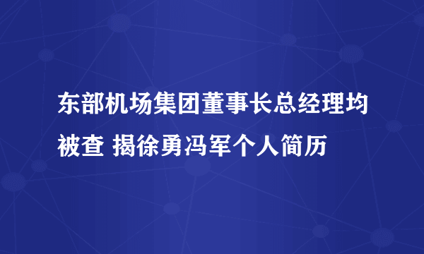 东部机场集团董事长总经理均被查 揭徐勇冯军个人简历