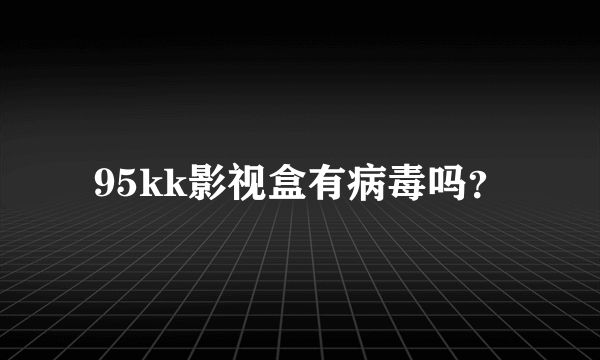 95kk影视盒有病毒吗？