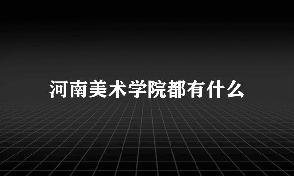 河南美术学院都有什么