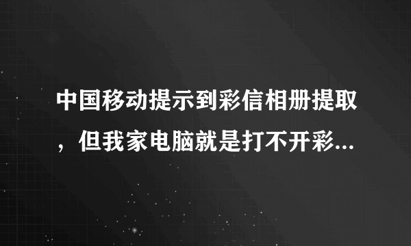 中国移动提示到彩信相册提取，但我家电脑就是打不开彩信相册，手机开通GPRS了也打不开！