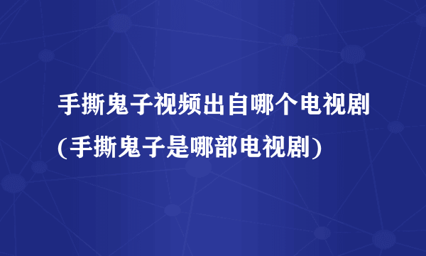 手撕鬼子视频出自哪个电视剧(手撕鬼子是哪部电视剧)