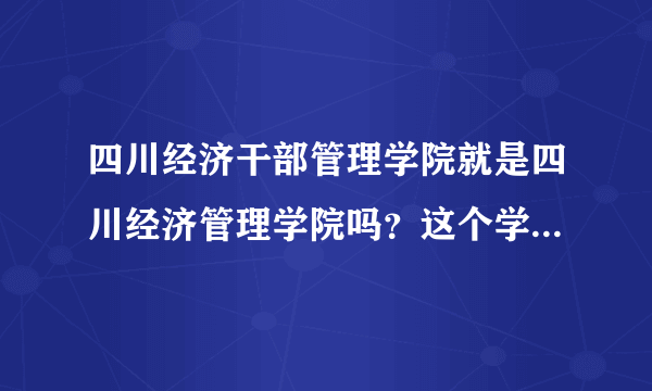 四川经济干部管理学院就是四川经济管理学院吗？这个学校怎么样？请问如何到达那所学校？谢谢！