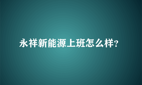 永祥新能源上班怎么样？