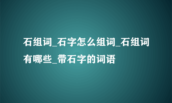 石组词_石字怎么组词_石组词有哪些_带石字的词语