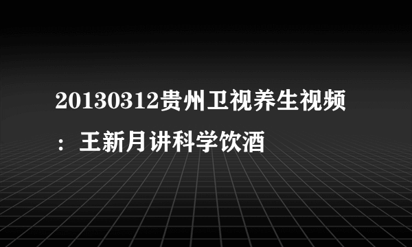 20130312贵州卫视养生视频：王新月讲科学饮酒