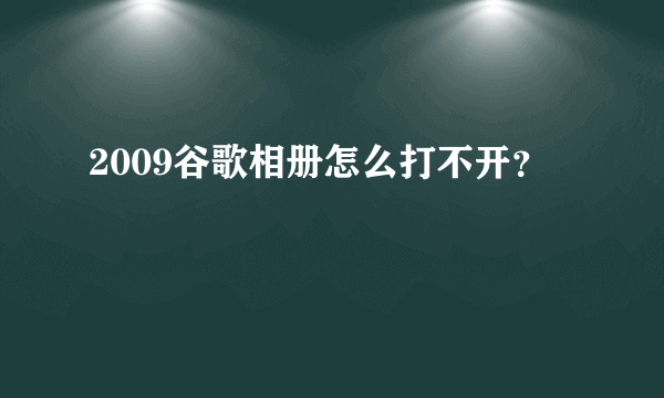 2009谷歌相册怎么打不开？