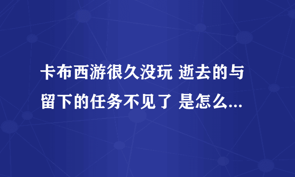 卡布西游很久没玩 逝去的与留下的任务不见了 是怎么回事啊？