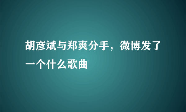 胡彦斌与郑爽分手，微博发了一个什么歌曲