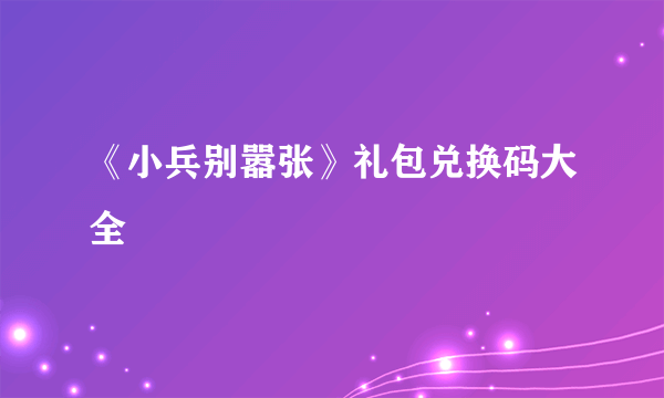 《小兵别嚣张》礼包兑换码大全