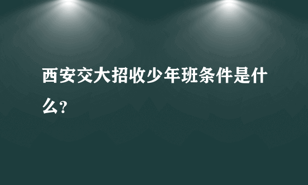 西安交大招收少年班条件是什么？