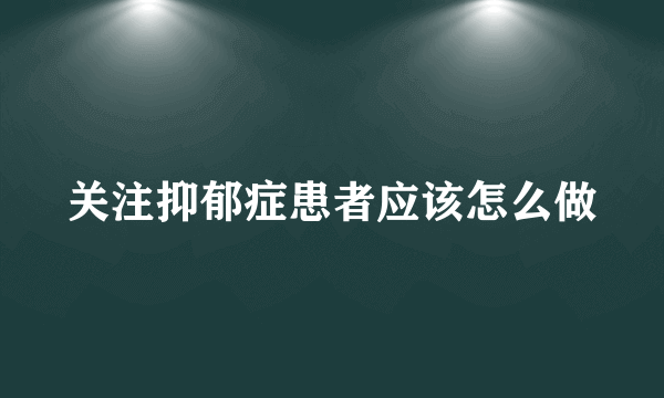 关注抑郁症患者应该怎么做