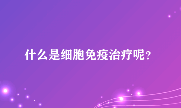 什么是细胞免疫治疗呢？