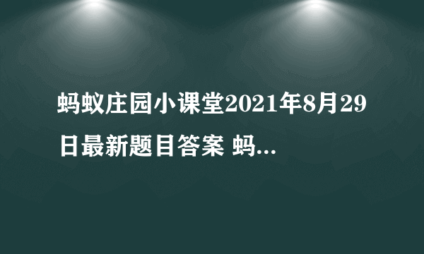 蚂蚁庄园小课堂2021年8月29日最新题目答案 蚂蚁庄园小课堂答案汇总