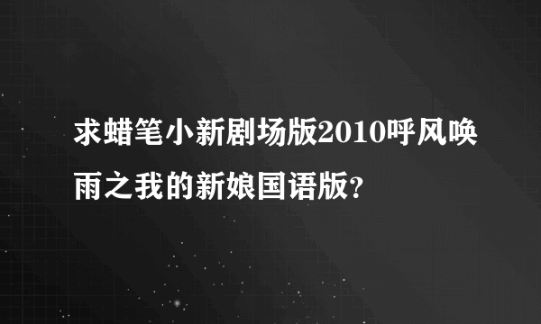 求蜡笔小新剧场版2010呼风唤雨之我的新娘国语版？