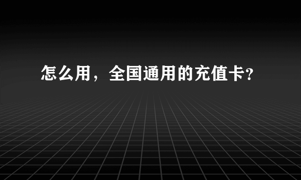 怎么用，全国通用的充值卡？