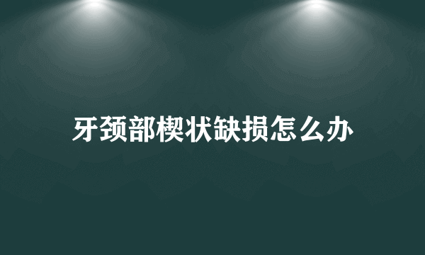 牙颈部楔状缺损怎么办