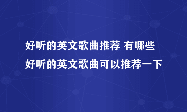 好听的英文歌曲推荐 有哪些好听的英文歌曲可以推荐一下