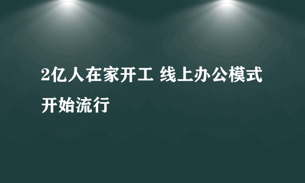 2亿人在家开工 线上办公模式开始流行