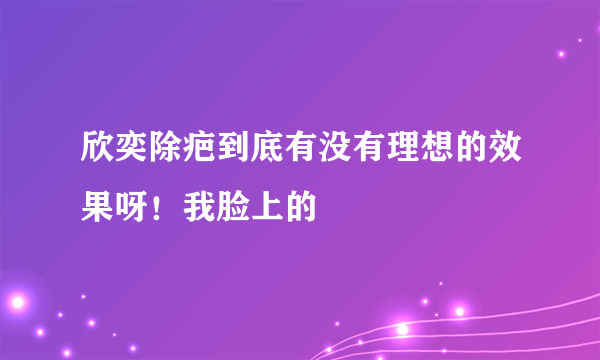 欣奕除疤到底有没有理想的效果呀！我脸上的