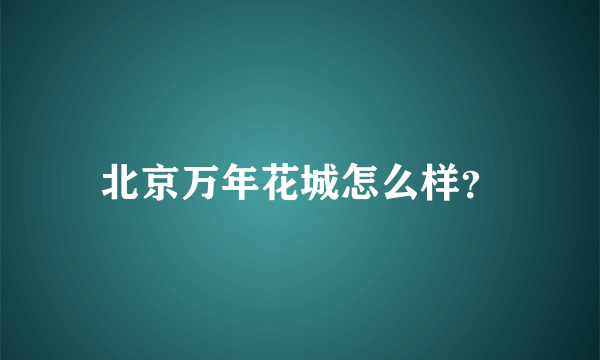 北京万年花城怎么样？