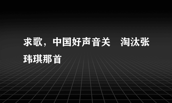 求歌，中国好声音关喆淘汰张玮琪那首