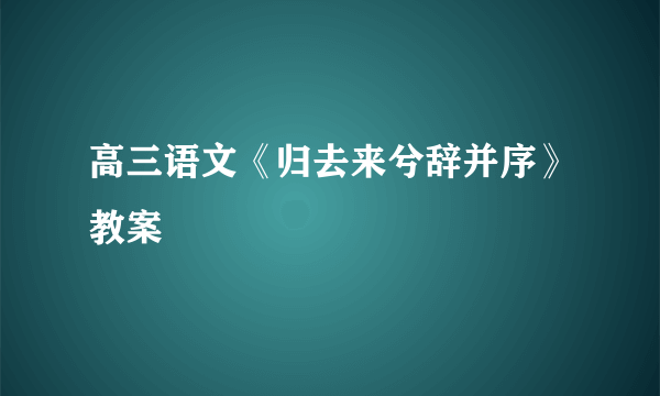 高三语文《归去来兮辞并序》教案