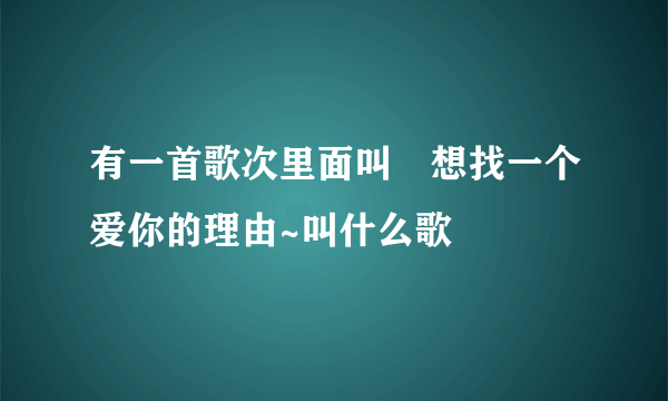 有一首歌次里面叫﹉想找一个爱你的理由~叫什么歌