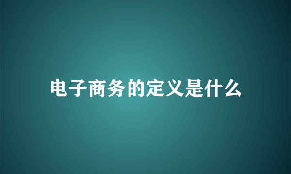 电子商务的定义是什么