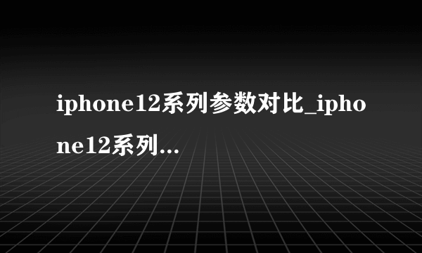 iphone12系列参数对比_iphone12系列配置参数