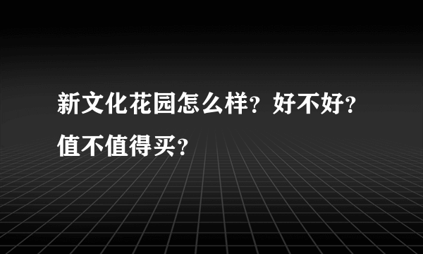 新文化花园怎么样？好不好？值不值得买？