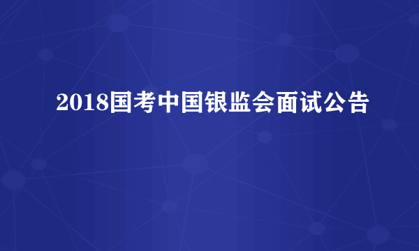 2018国考中国银监会面试公告