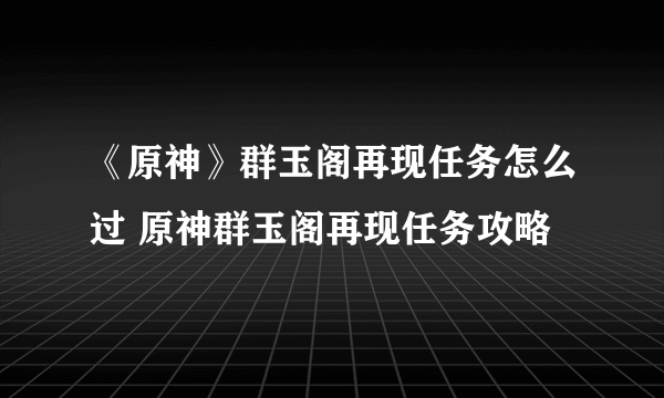 《原神》群玉阁再现任务怎么过 原神群玉阁再现任务攻略