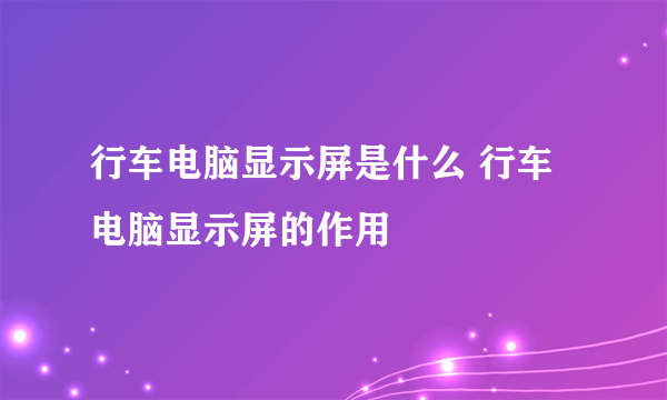 行车电脑显示屏是什么 行车电脑显示屏的作用