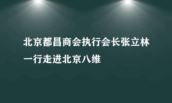 北京都昌商会执行会长张立林一行走进北京八维