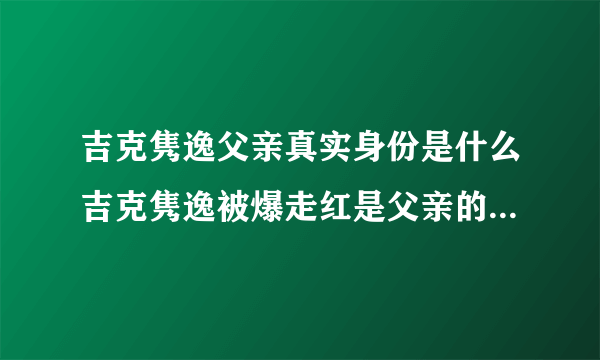 吉克隽逸父亲真实身份是什么吉克隽逸被爆走红是父亲的安排-飞外网