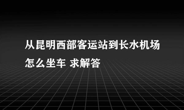 从昆明西部客运站到长水机场怎么坐车 求解答