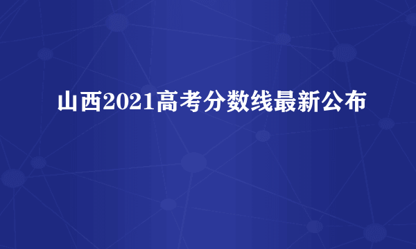 山西2021高考分数线最新公布