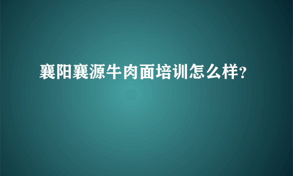 襄阳襄源牛肉面培训怎么样？