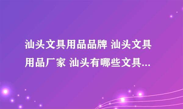 汕头文具用品品牌 汕头文具用品厂家 汕头有哪些文具用品品牌【品牌库】