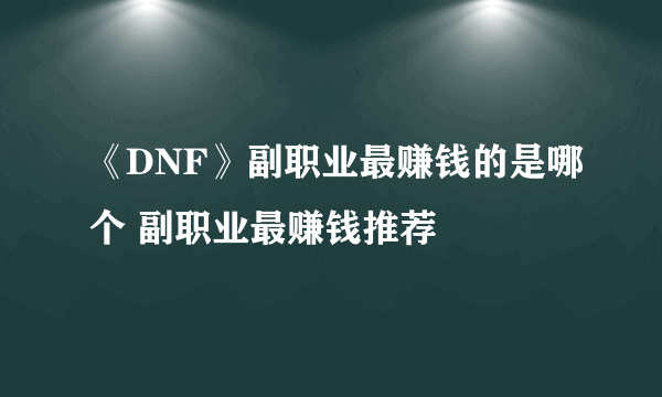 《DNF》副职业最赚钱的是哪个 副职业最赚钱推荐