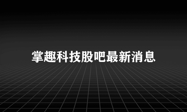 掌趣科技股吧最新消息