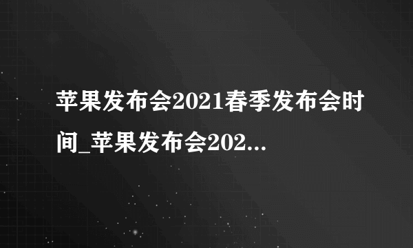 苹果发布会2021春季发布会时间_苹果发布会2021春季发布会什么时候开