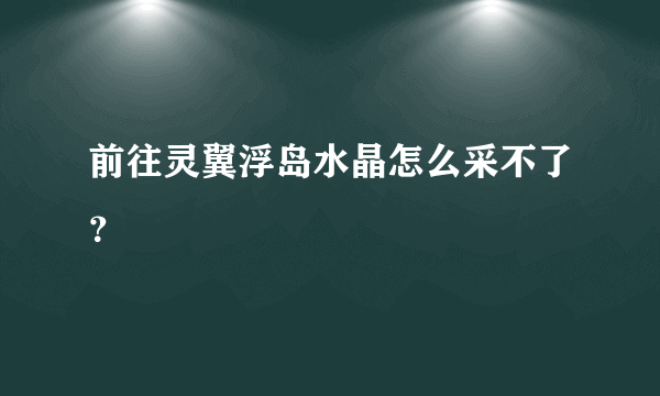 前往灵翼浮岛水晶怎么采不了？