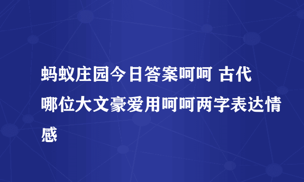 蚂蚁庄园今日答案呵呵 古代哪位大文豪爱用呵呵两字表达情感