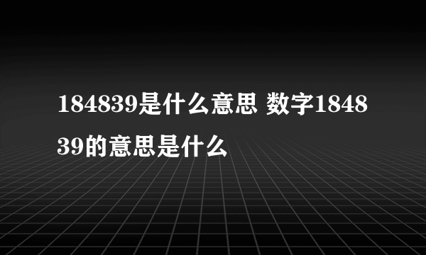 184839是什么意思 数字184839的意思是什么