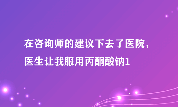 在咨询师的建议下去了医院，医生让我服用丙酮酸钠1